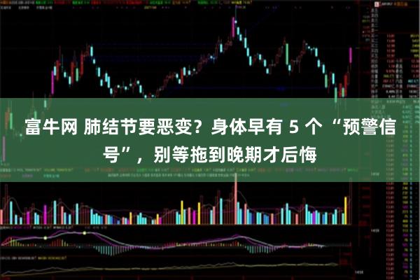 富牛网 肺结节要恶变？身体早有 5 个 “预警信号”，别等拖到晚期才后悔
