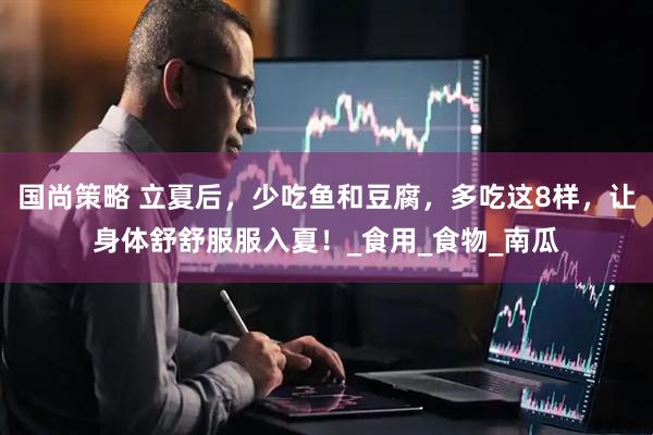 国尚策略 立夏后，少吃鱼和豆腐，多吃这8样，让身体舒舒服服入夏！_食用_食物_南瓜