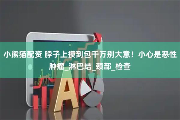 小熊猫配资 脖子上摸到包千万别大意！小心是恶性肿瘤_淋巴结_颈部_检查