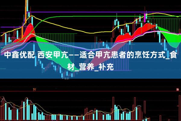 中鑫优配 西安甲亢——适合甲亢患者的烹饪方式_食材_营养_补充