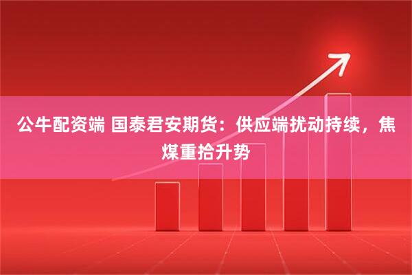 公牛配资端 国泰君安期货：供应端扰动持续，焦煤重拾升势
