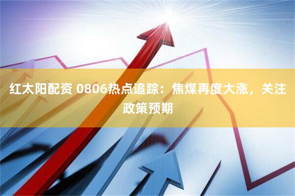 红太阳配资 0806热点追踪：焦煤再度大涨，关注政策预期