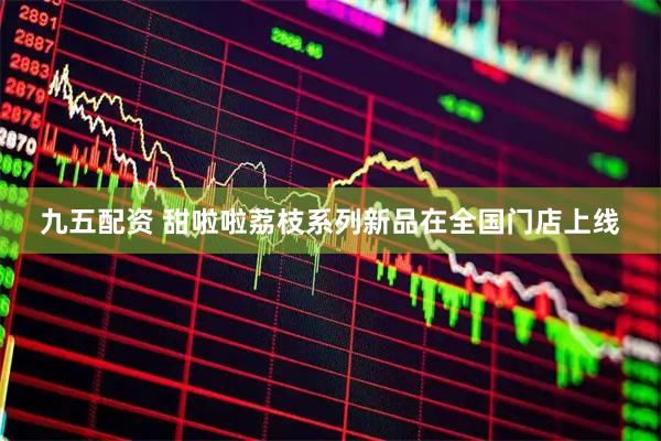九五配资 甜啦啦荔枝系列新品在全国门店上线