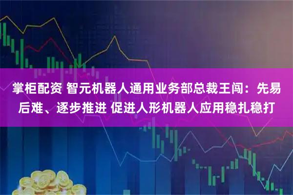 掌柜配资 智元机器人通用业务部总裁王闯：先易后难、逐步推进 促进人形机器人应用稳扎稳打