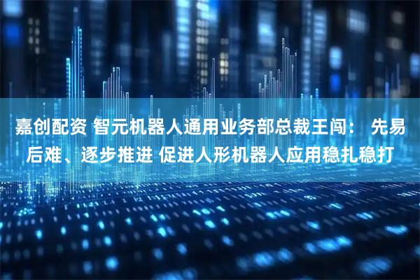 嘉创配资 智元机器人通用业务部总裁王闯： 先易后难、逐步推进 促进人形机器人应用稳扎稳打