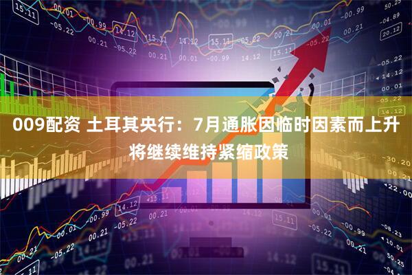009配资 土耳其央行：7月通胀因临时因素而上升 将继续维持紧缩政策