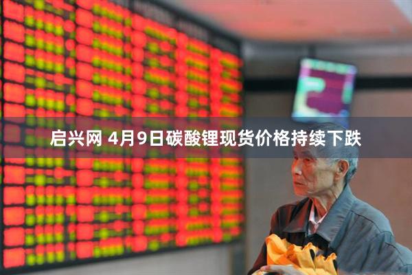 启兴网 4月9日碳酸锂现货价格持续下跌