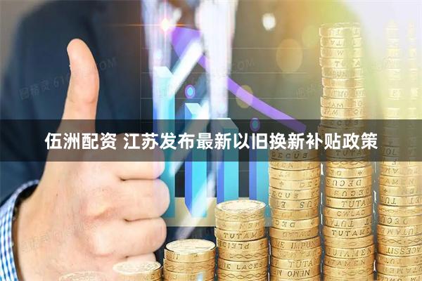 伍洲配资 江苏发布最新以旧换新补贴政策