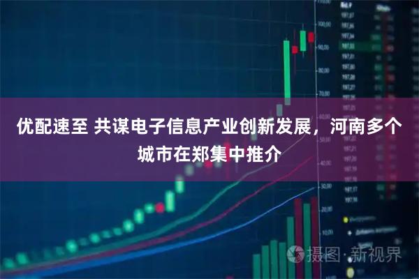 优配速至 共谋电子信息产业创新发展，河南多个城市在郑集中推介