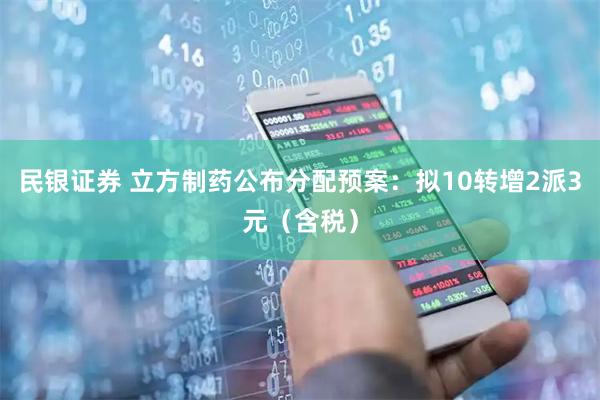 民银证券 立方制药公布分配预案：拟10转增2派3元（含税）