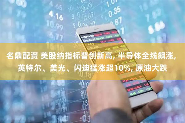 名鼎配资 美股纳指标普创新高, 半导体全线飙涨, 英特尔、美光、闪迪猛涨超10%, 原油大跌