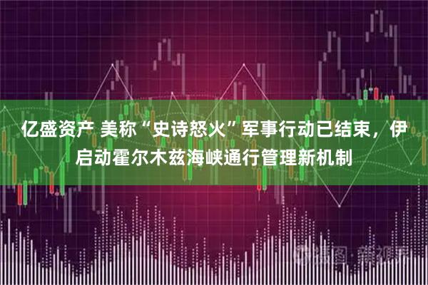 亿盛资产 美称“史诗怒火”军事行动已结束，伊启动霍尔木兹海峡通行管理新机制