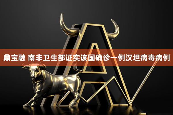 鼎宝融 南非卫生部证实该国确诊一例汉坦病毒病例