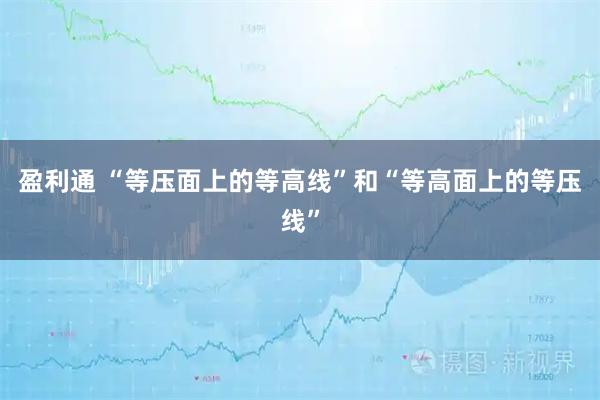 盈利通 “等压面上的等高线”和“等高面上的等压线”