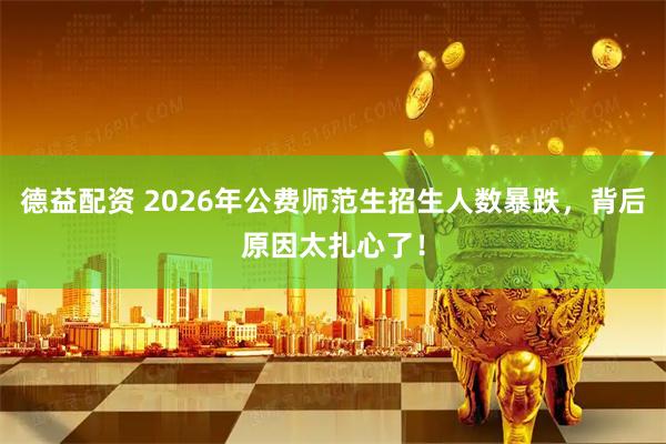 德益配资 2026年公费师范生招生人数暴跌，背后原因太扎心了！