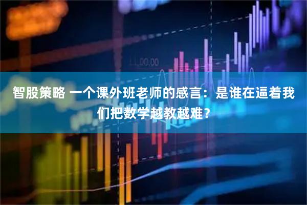 智股策略 一个课外班老师的感言：是谁在逼着我们把数学越教越难？