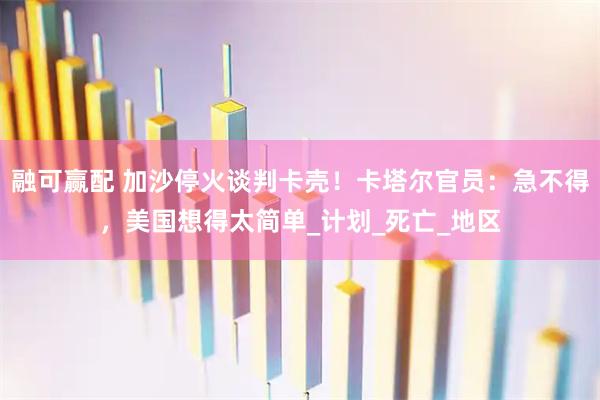 融可赢配 加沙停火谈判卡壳！卡塔尔官员：急不得，美国想得太简单_计划_死亡_地区