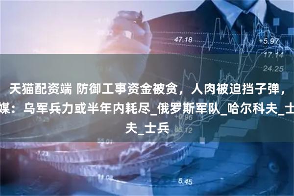 天猫配资端 防御工事资金被贪，人肉被迫挡子弹，英媒：乌军兵力或半年内耗尽_俄罗斯军队_哈尔科夫_士兵