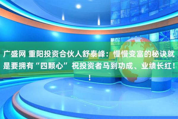 广盛网 重阳投资合伙人舒泰峰：慢慢变富的秘诀就是要拥有“四颗心” 祝投资者马到功成、业绩长红！