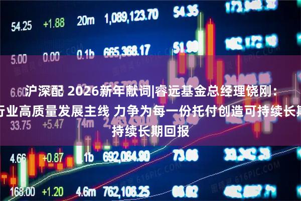 沪深配 2026新年献词|睿远基金总经理饶刚：紧扣行业高质量发展主线 力争为每一份托付创造可持续长期回报