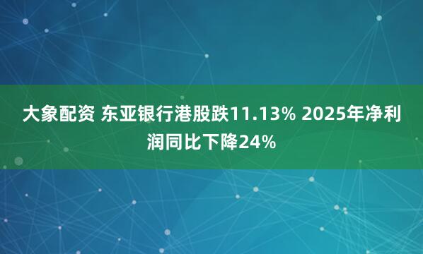 大象配资 东亚银行港股跌11.13% 2025年净利润同比下降24%
