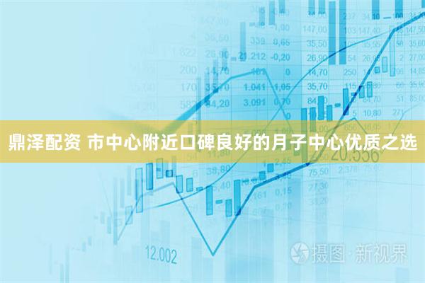 鼎泽配资 市中心附近口碑良好的月子中心优质之选