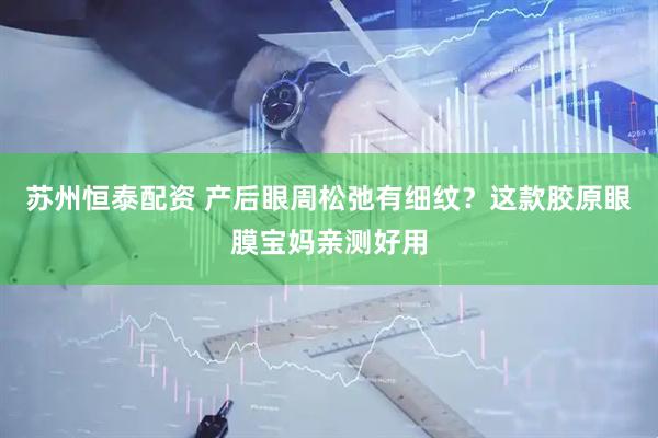 苏州恒泰配资 产后眼周松弛有细纹？这款胶原眼膜宝妈亲测好用