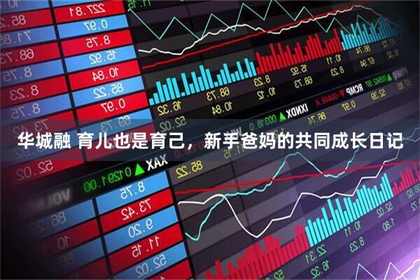 华城融 育儿也是育己，新手爸妈的共同成长日记