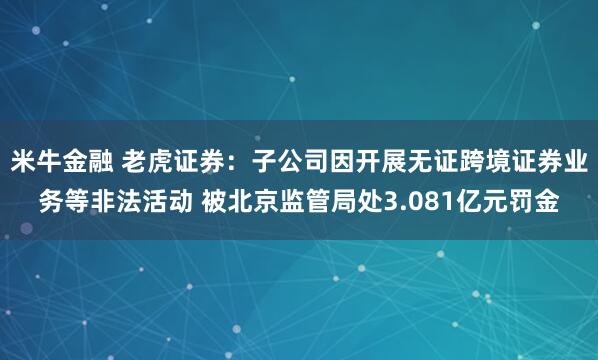 米牛金融 老虎证券：子公司因开展无证跨境证券业务等非法活动 被北京监管局处3.081亿元罚金