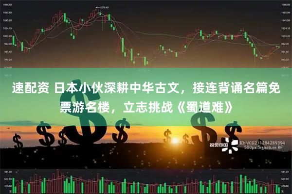 速配资 日本小伙深耕中华古文，接连背诵名篇免票游名楼，立志挑战《蜀道难》