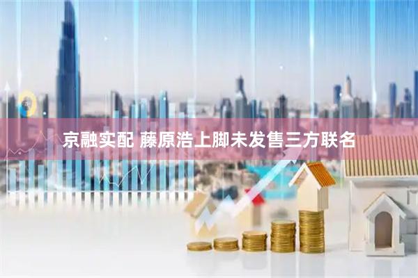 京融实配 藤原浩上脚未发售三方联名