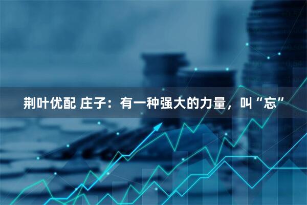 荆叶优配 庄子：有一种强大的力量，叫“忘”