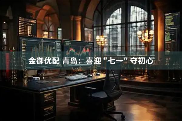 金御优配 青岛：喜迎“七一”守初心