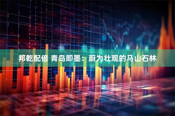 邦乾配倍 青岛即墨：蔚为壮观的马山石林