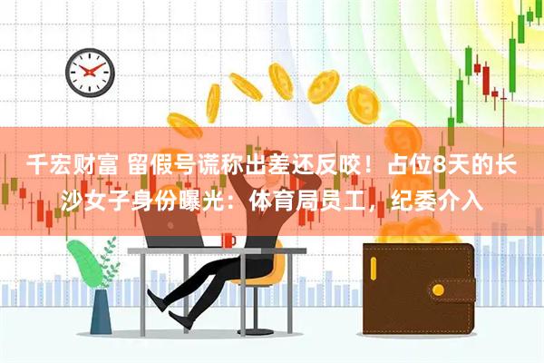 千宏财富 留假号谎称出差还反咬！占位8天的长沙女子身份曝光：体育局员工，纪委介入