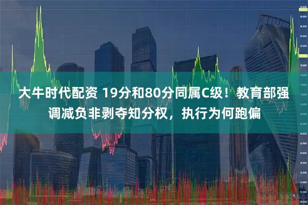 大牛时代配资 19分和80分同属C级！教育部强调减负非剥夺知分权，执行为何跑偏