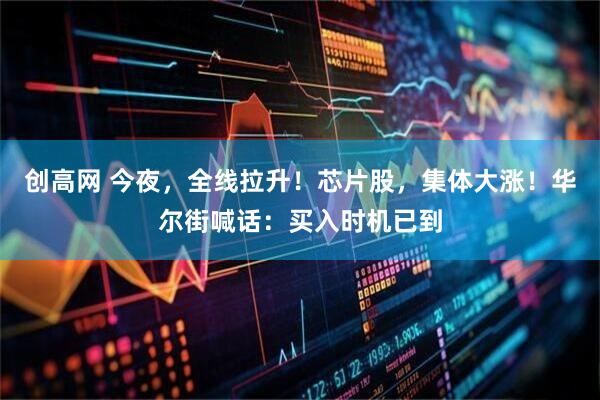 创高网 今夜，全线拉升！芯片股，集体大涨！华尔街喊话：买入时机已到