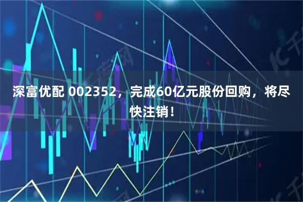 深富优配 002352，完成60亿元股份回购，将尽快注销！