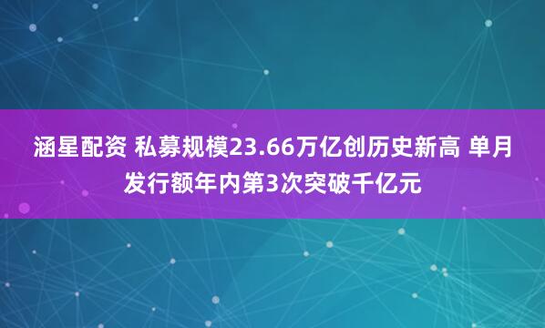 涵星配资 私募规模23.66万亿创历史新高 单月发行额年内第3次突破千亿元