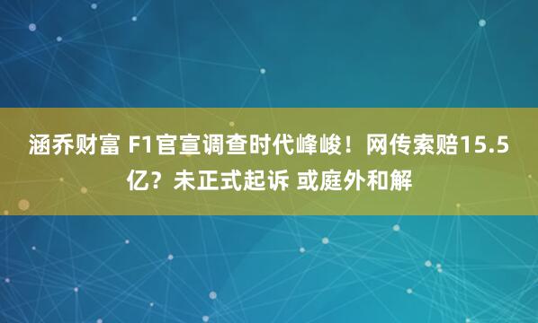 涵乔财富 F1官宣调查时代峰峻！网传索赔15.5亿？未正式起诉 或庭外和解