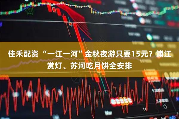 佳禾配资 “一江一河”金秋夜游只要15元？浦江赏灯、苏河吃月饼全安排
